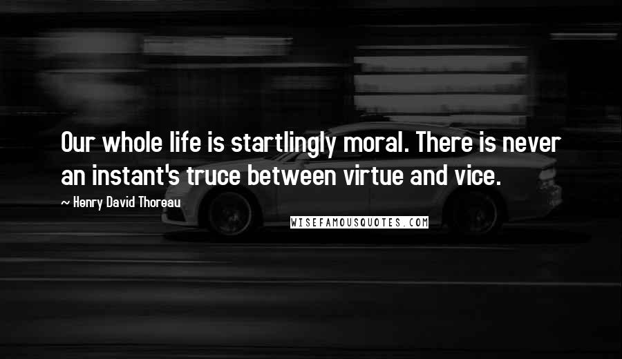 Henry David Thoreau Quotes: Our whole life is startlingly moral. There is never an instant's truce between virtue and vice.