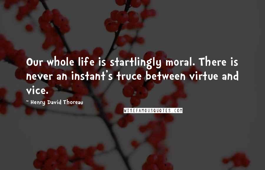 Henry David Thoreau Quotes: Our whole life is startlingly moral. There is never an instant's truce between virtue and vice.