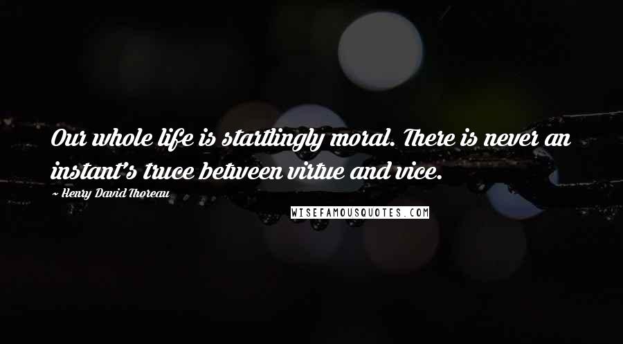 Henry David Thoreau Quotes: Our whole life is startlingly moral. There is never an instant's truce between virtue and vice.