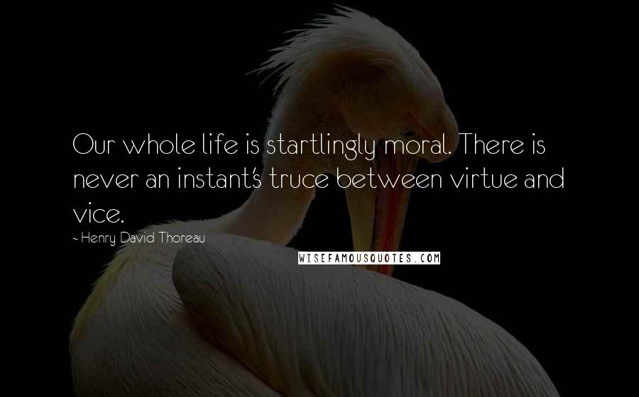 Henry David Thoreau Quotes: Our whole life is startlingly moral. There is never an instant's truce between virtue and vice.