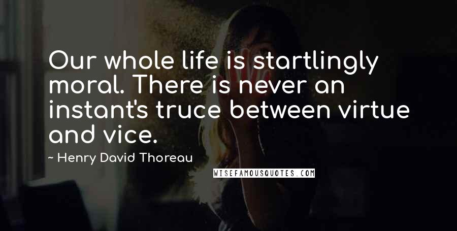 Henry David Thoreau Quotes: Our whole life is startlingly moral. There is never an instant's truce between virtue and vice.