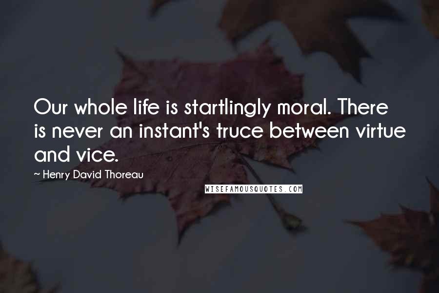 Henry David Thoreau Quotes: Our whole life is startlingly moral. There is never an instant's truce between virtue and vice.