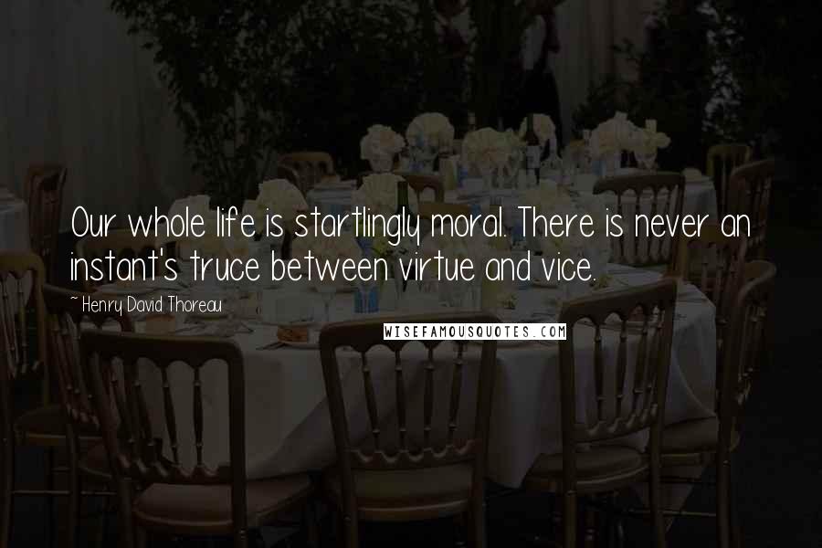 Henry David Thoreau Quotes: Our whole life is startlingly moral. There is never an instant's truce between virtue and vice.