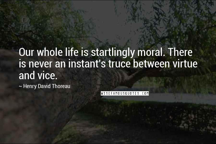 Henry David Thoreau Quotes: Our whole life is startlingly moral. There is never an instant's truce between virtue and vice.