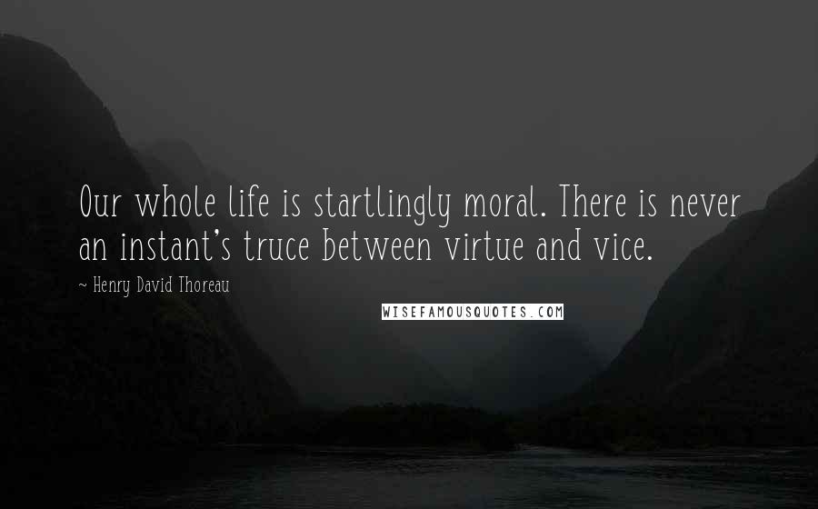 Henry David Thoreau Quotes: Our whole life is startlingly moral. There is never an instant's truce between virtue and vice.