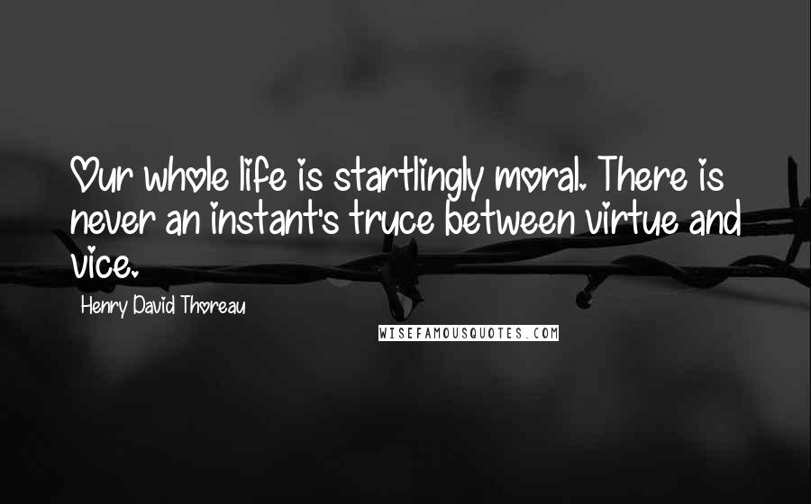 Henry David Thoreau Quotes: Our whole life is startlingly moral. There is never an instant's truce between virtue and vice.