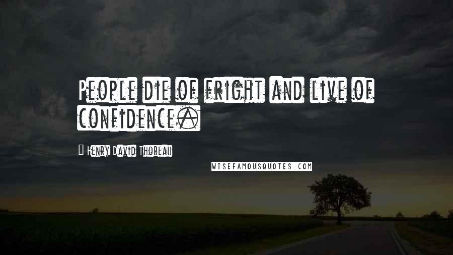 Henry David Thoreau Quotes: People die of fright and live of confidence.