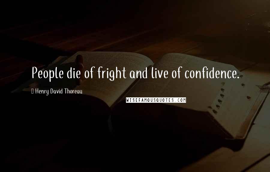 Henry David Thoreau Quotes: People die of fright and live of confidence.