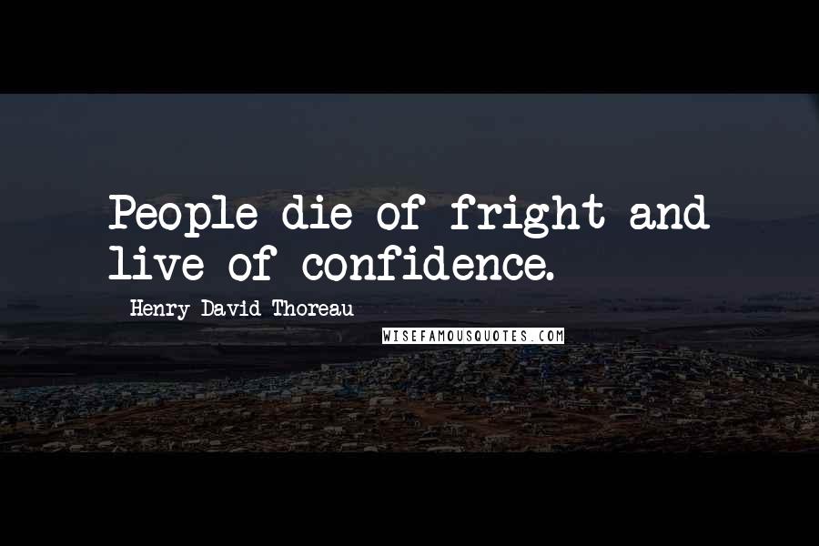 Henry David Thoreau Quotes: People die of fright and live of confidence.