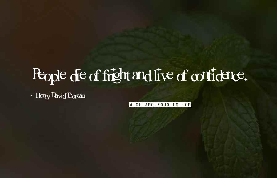 Henry David Thoreau Quotes: People die of fright and live of confidence.