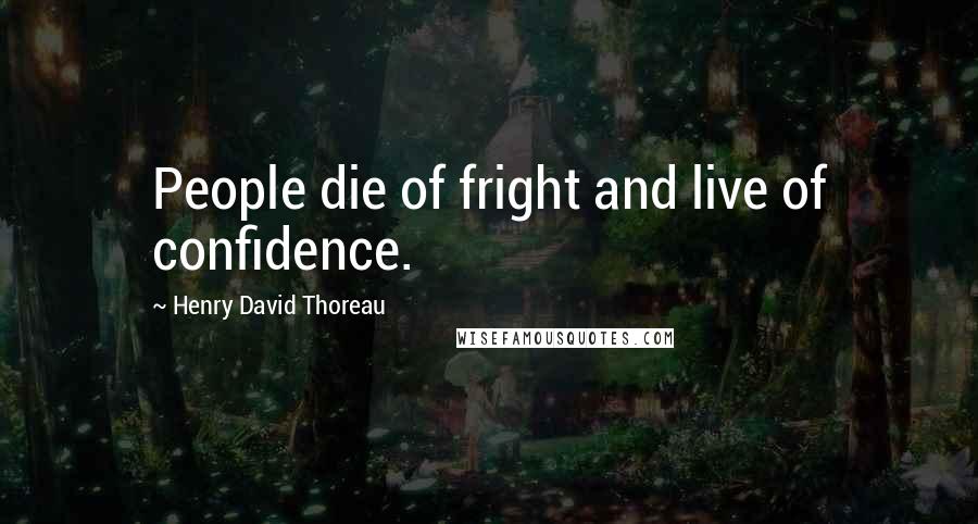 Henry David Thoreau Quotes: People die of fright and live of confidence.