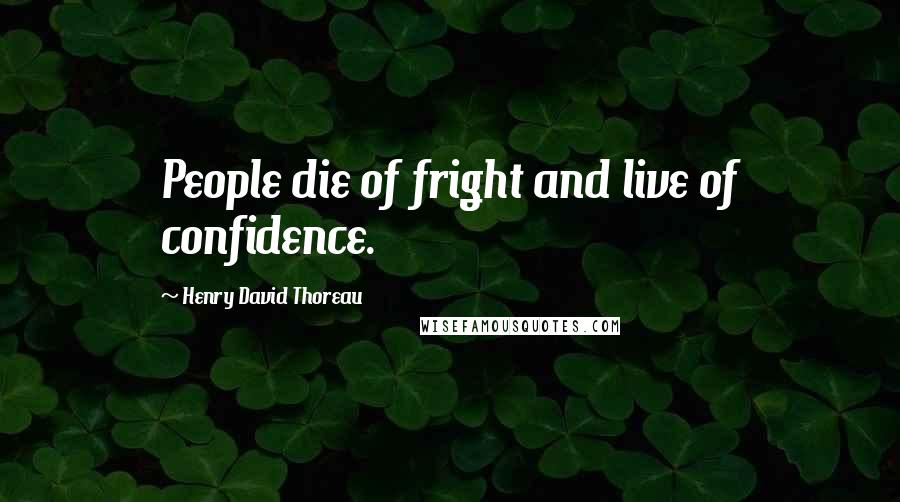 Henry David Thoreau Quotes: People die of fright and live of confidence.