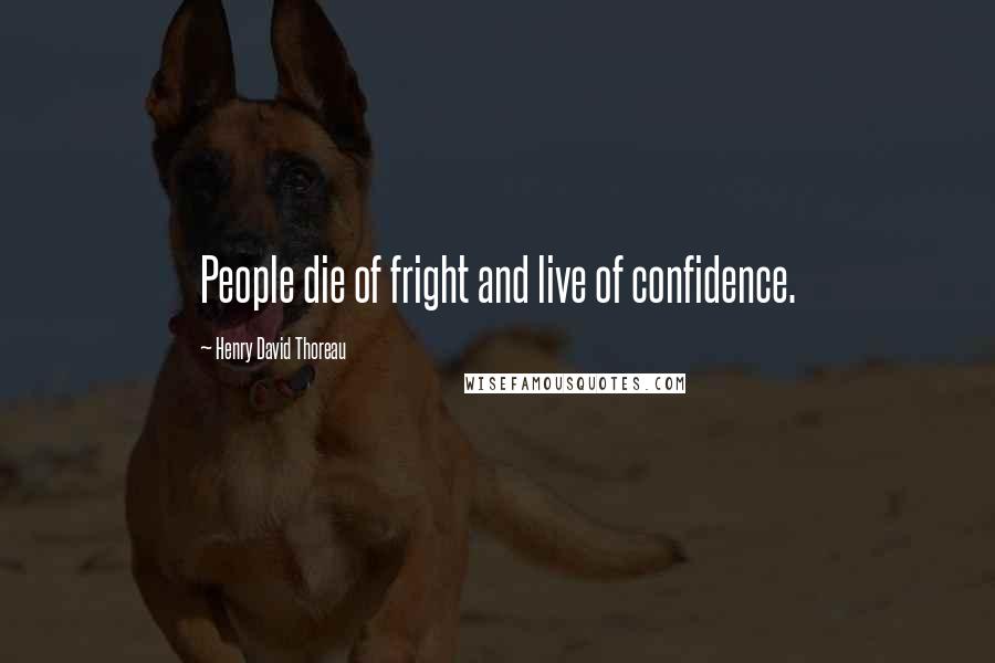 Henry David Thoreau Quotes: People die of fright and live of confidence.