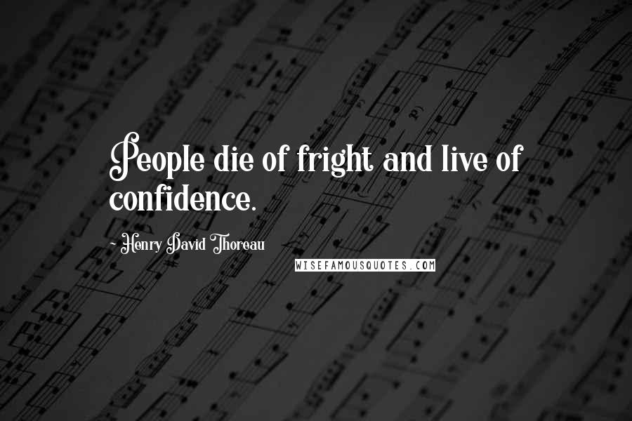 Henry David Thoreau Quotes: People die of fright and live of confidence.