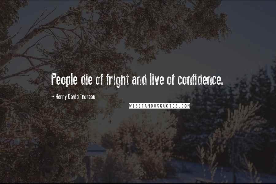 Henry David Thoreau Quotes: People die of fright and live of confidence.