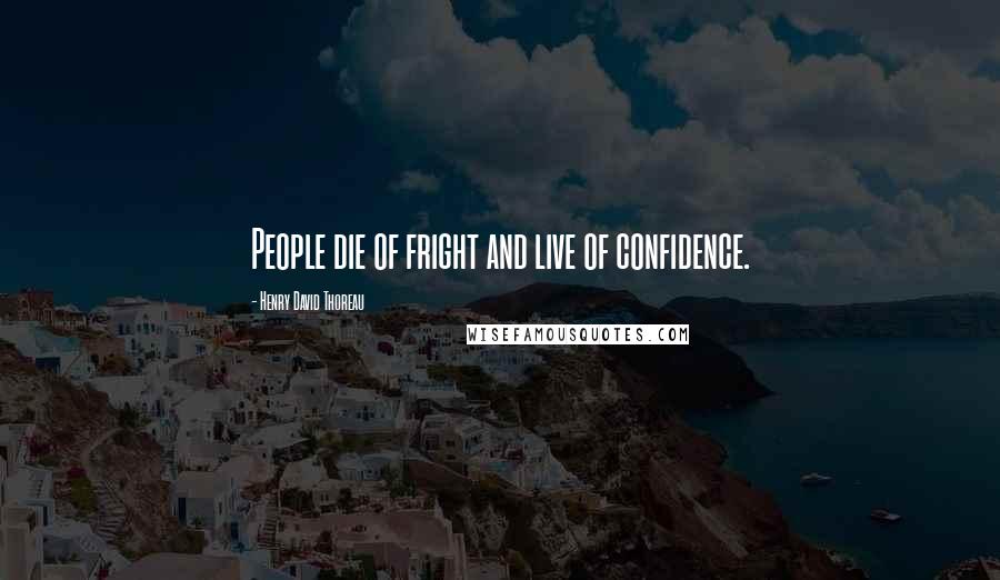 Henry David Thoreau Quotes: People die of fright and live of confidence.