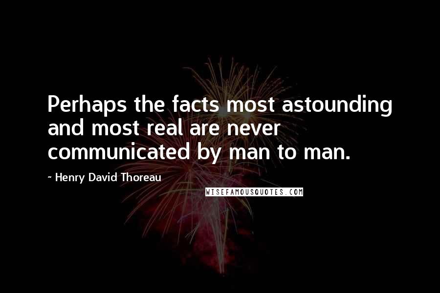 Henry David Thoreau Quotes: Perhaps the facts most astounding and most real are never communicated by man to man.