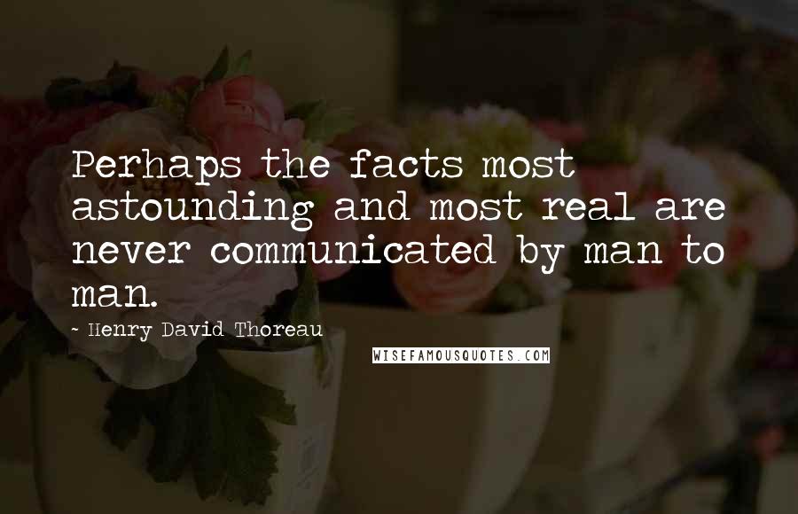 Henry David Thoreau Quotes: Perhaps the facts most astounding and most real are never communicated by man to man.