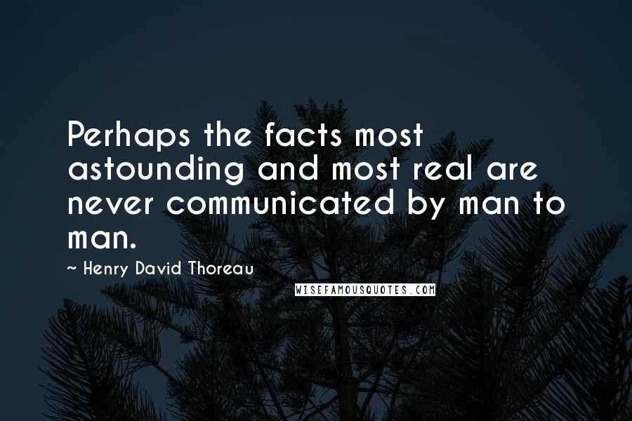 Henry David Thoreau Quotes: Perhaps the facts most astounding and most real are never communicated by man to man.