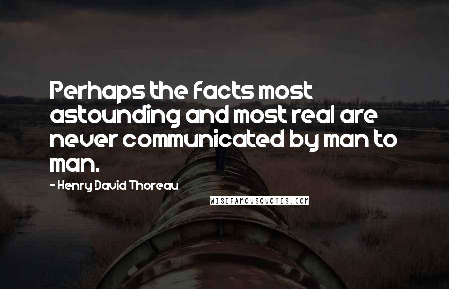 Henry David Thoreau Quotes: Perhaps the facts most astounding and most real are never communicated by man to man.