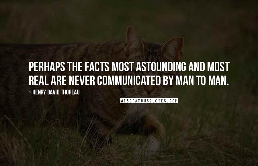 Henry David Thoreau Quotes: Perhaps the facts most astounding and most real are never communicated by man to man.