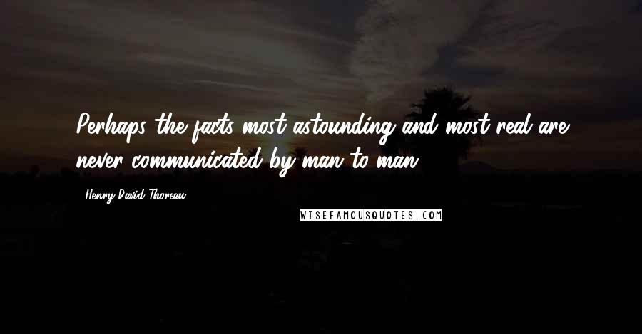 Henry David Thoreau Quotes: Perhaps the facts most astounding and most real are never communicated by man to man.