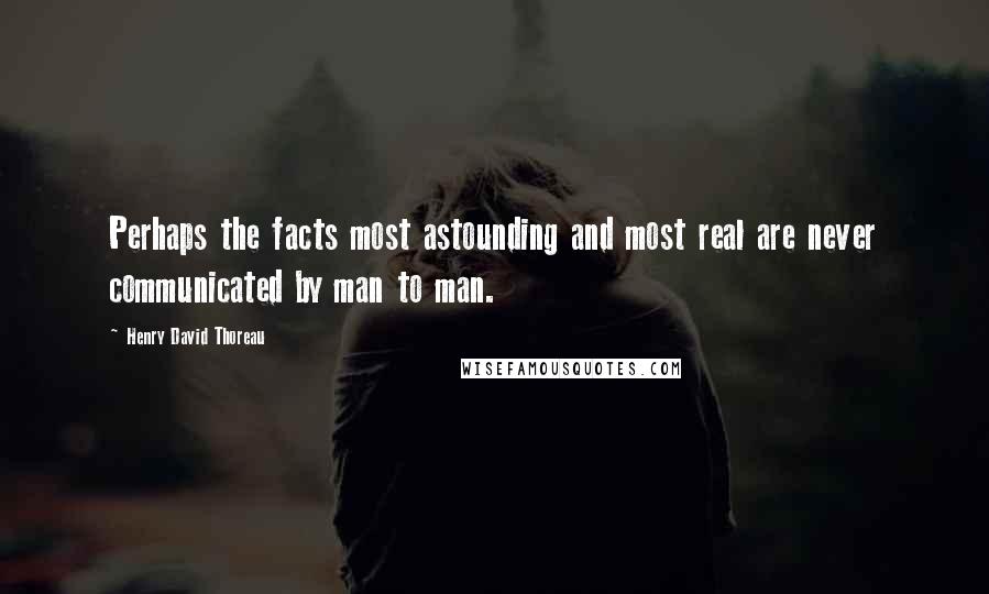 Henry David Thoreau Quotes: Perhaps the facts most astounding and most real are never communicated by man to man.