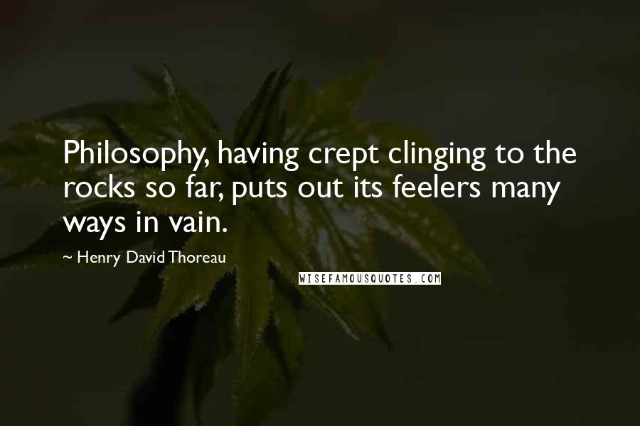 Henry David Thoreau Quotes: Philosophy, having crept clinging to the rocks so far, puts out its feelers many ways in vain.
