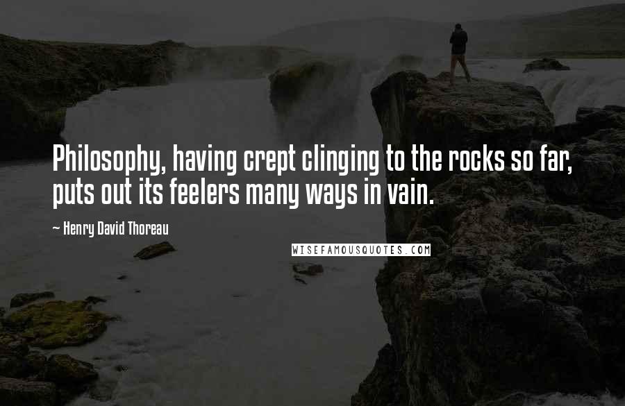 Henry David Thoreau Quotes: Philosophy, having crept clinging to the rocks so far, puts out its feelers many ways in vain.