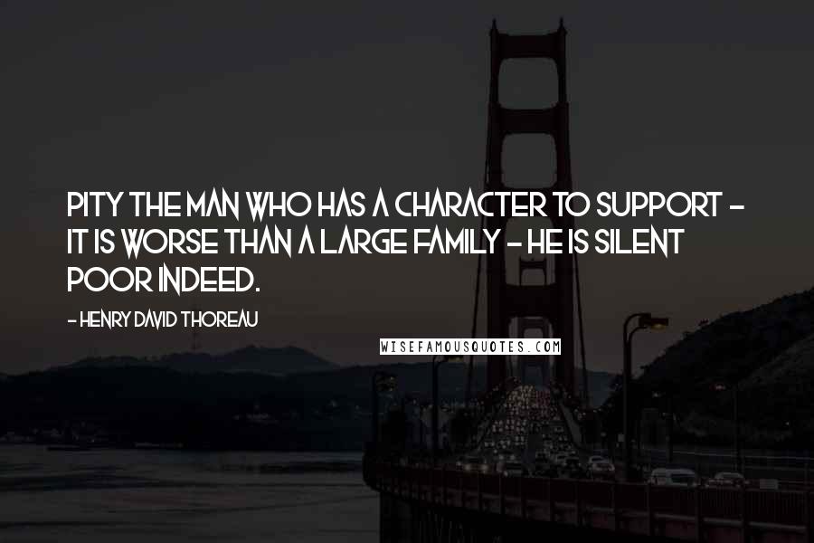 Henry David Thoreau Quotes: Pity the man who has a character to support - it is worse than a large family - he is silent poor indeed.