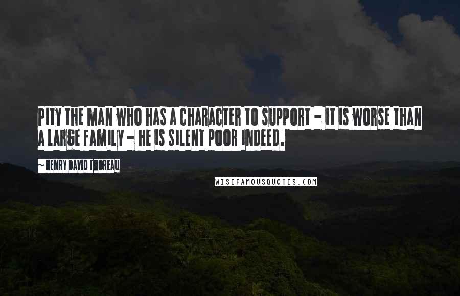Henry David Thoreau Quotes: Pity the man who has a character to support - it is worse than a large family - he is silent poor indeed.