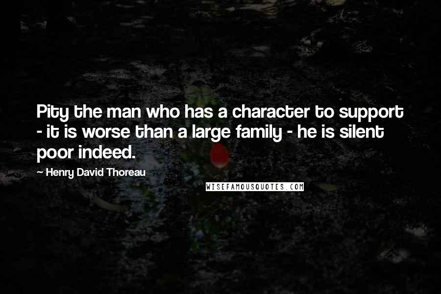 Henry David Thoreau Quotes: Pity the man who has a character to support - it is worse than a large family - he is silent poor indeed.