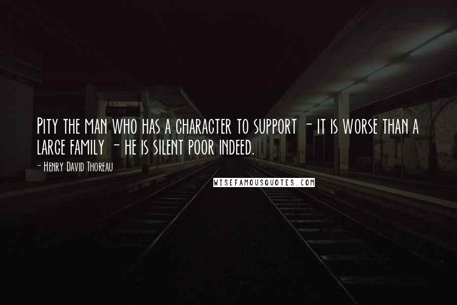 Henry David Thoreau Quotes: Pity the man who has a character to support - it is worse than a large family - he is silent poor indeed.