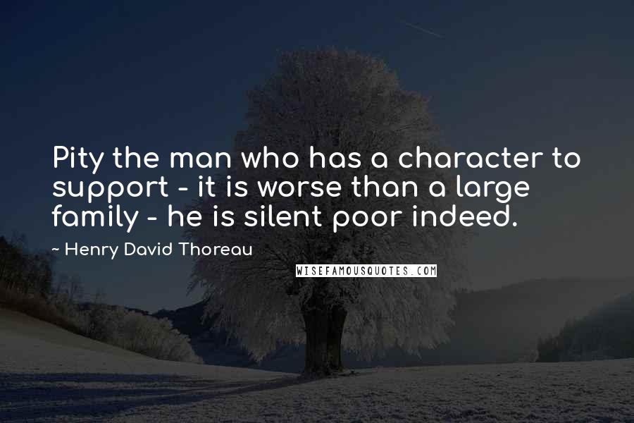 Henry David Thoreau Quotes: Pity the man who has a character to support - it is worse than a large family - he is silent poor indeed.