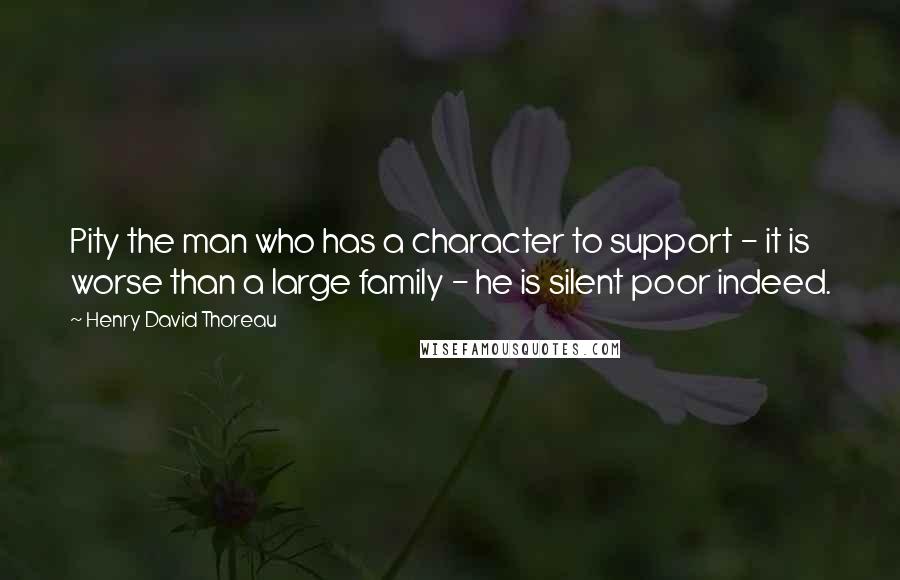 Henry David Thoreau Quotes: Pity the man who has a character to support - it is worse than a large family - he is silent poor indeed.