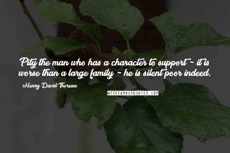 Henry David Thoreau Quotes: Pity the man who has a character to support - it is worse than a large family - he is silent poor indeed.