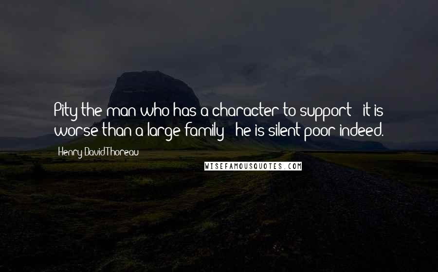 Henry David Thoreau Quotes: Pity the man who has a character to support - it is worse than a large family - he is silent poor indeed.