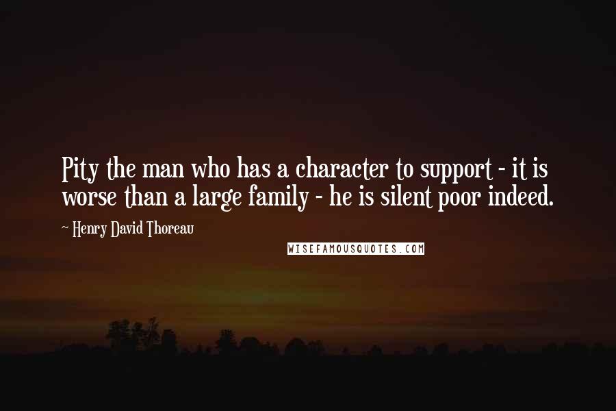 Henry David Thoreau Quotes: Pity the man who has a character to support - it is worse than a large family - he is silent poor indeed.