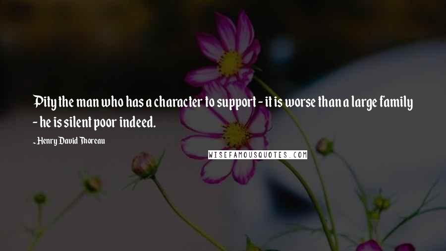 Henry David Thoreau Quotes: Pity the man who has a character to support - it is worse than a large family - he is silent poor indeed.