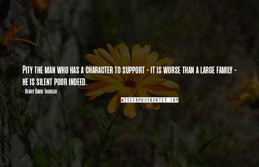 Henry David Thoreau Quotes: Pity the man who has a character to support - it is worse than a large family - he is silent poor indeed.