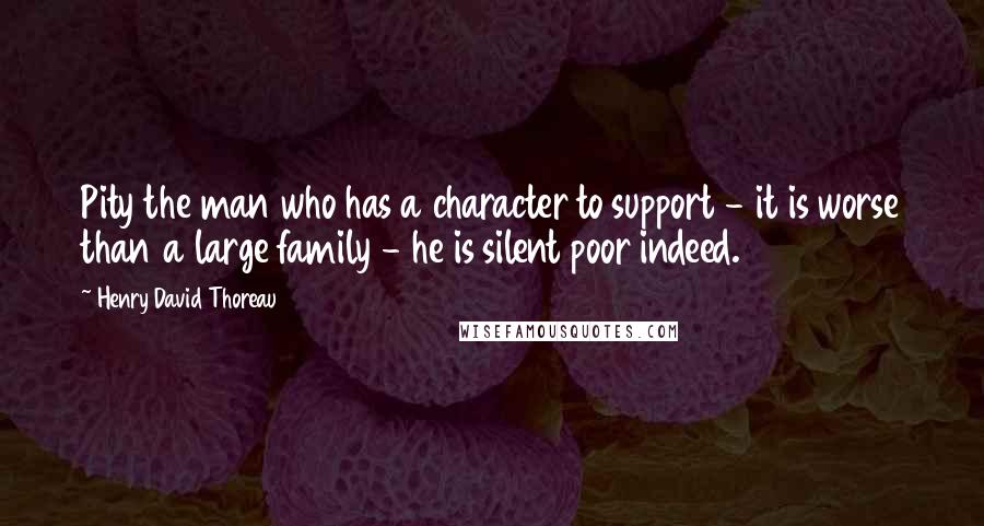 Henry David Thoreau Quotes: Pity the man who has a character to support - it is worse than a large family - he is silent poor indeed.