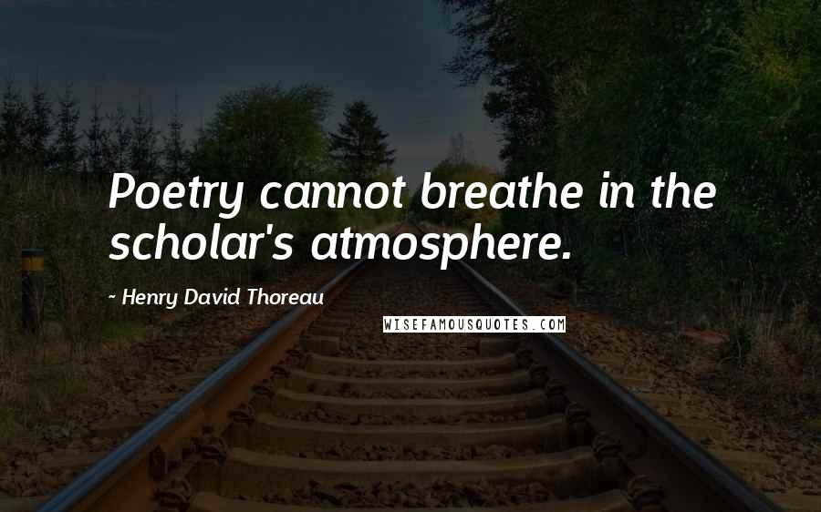 Henry David Thoreau Quotes: Poetry cannot breathe in the scholar's atmosphere.