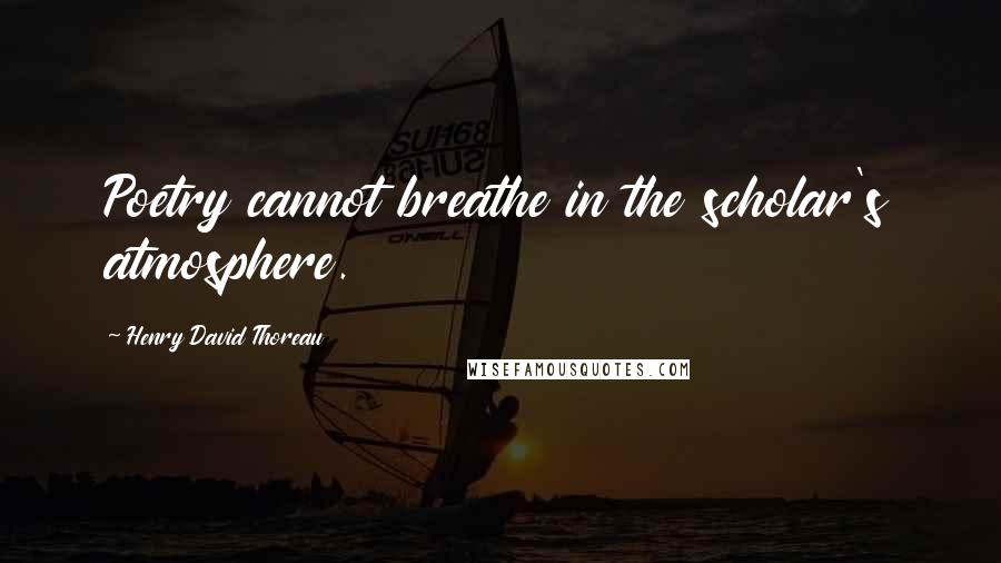 Henry David Thoreau Quotes: Poetry cannot breathe in the scholar's atmosphere.