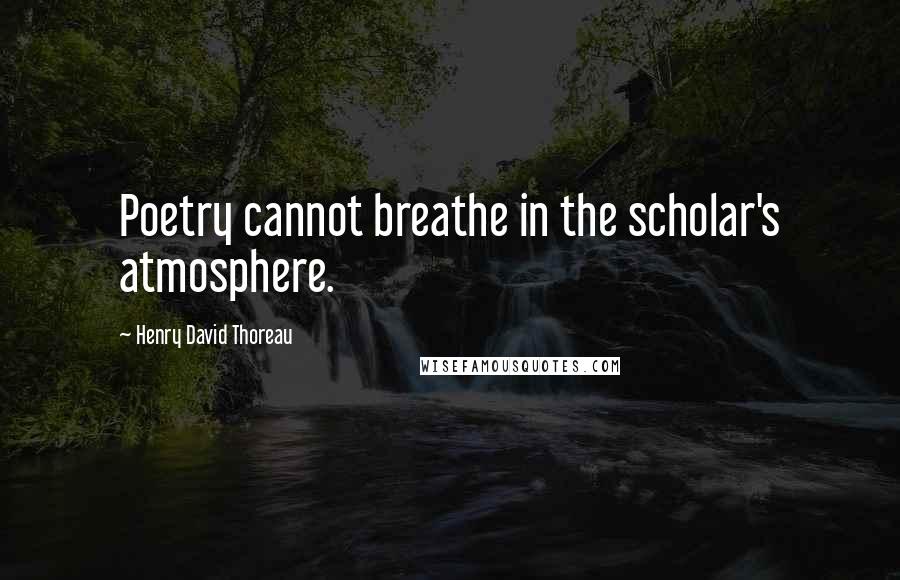 Henry David Thoreau Quotes: Poetry cannot breathe in the scholar's atmosphere.