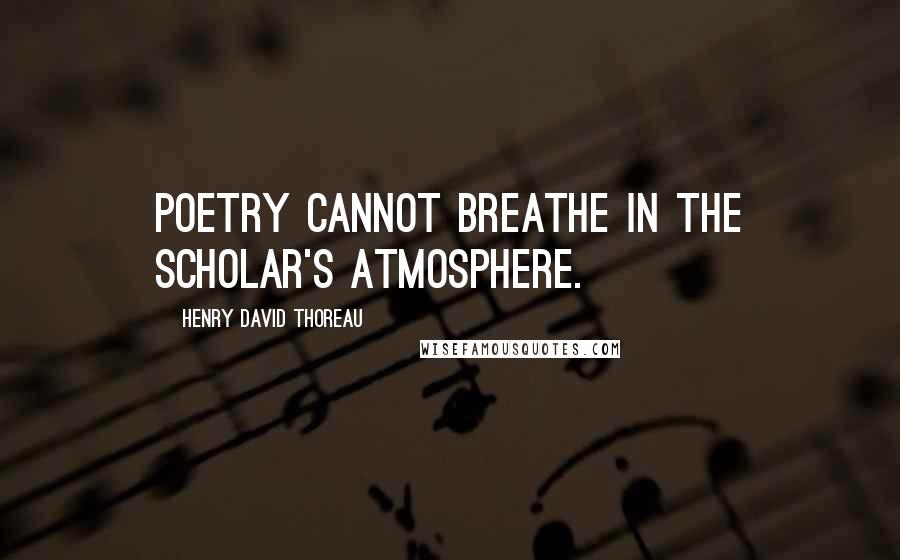 Henry David Thoreau Quotes: Poetry cannot breathe in the scholar's atmosphere.