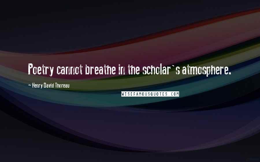 Henry David Thoreau Quotes: Poetry cannot breathe in the scholar's atmosphere.