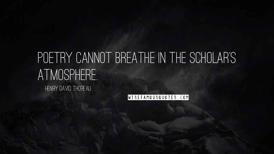 Henry David Thoreau Quotes: Poetry cannot breathe in the scholar's atmosphere.