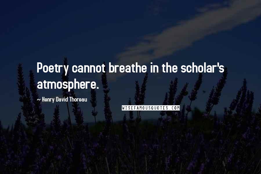 Henry David Thoreau Quotes: Poetry cannot breathe in the scholar's atmosphere.