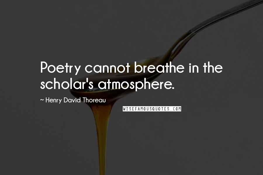 Henry David Thoreau Quotes: Poetry cannot breathe in the scholar's atmosphere.