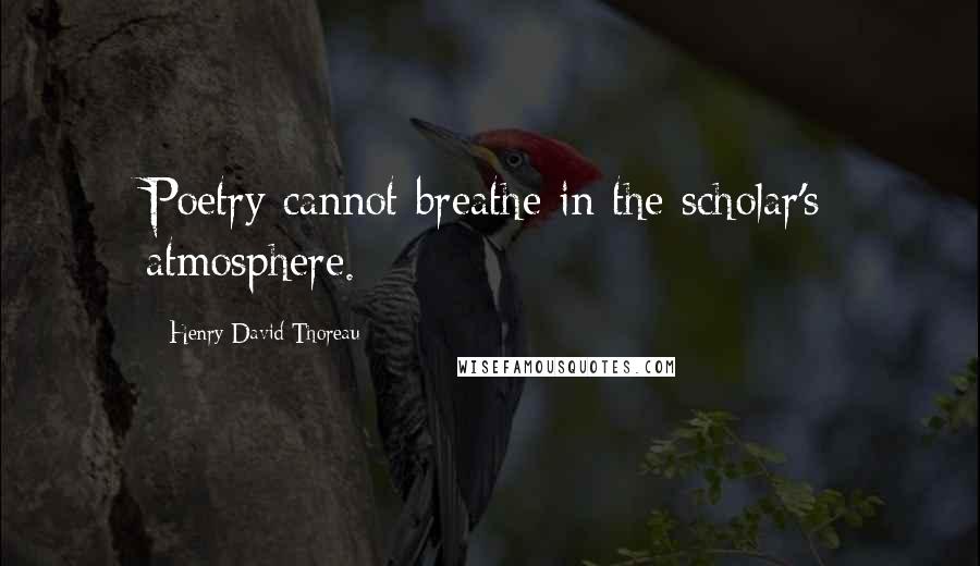 Henry David Thoreau Quotes: Poetry cannot breathe in the scholar's atmosphere.